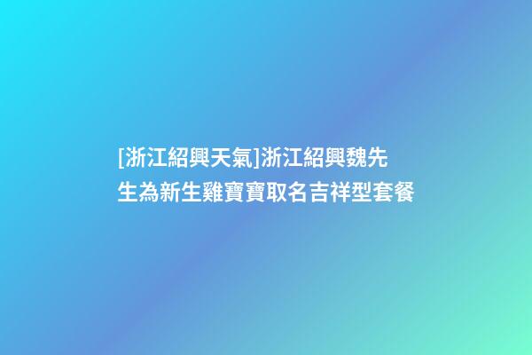 [浙江紹興天氣]浙江紹興魏先生為新生雞寶寶取名吉祥型套餐-第1張-公司起名-玄機派